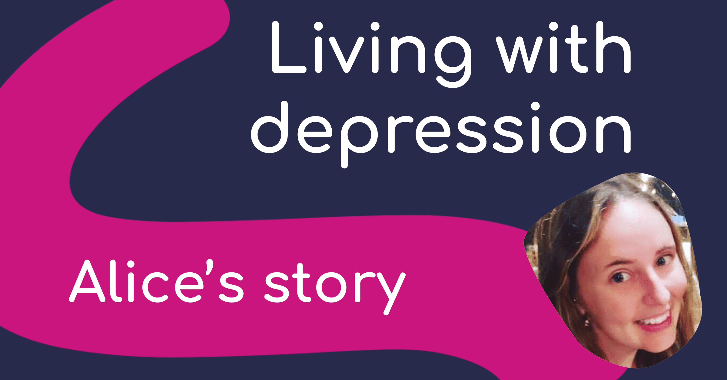 Living with depression Alice’s story. There’s a photo of Alice, a smiling White woman in her twenties.